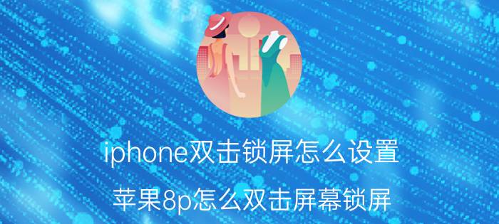 iphone双击锁屏怎么设置 苹果8p怎么双击屏幕锁屏？